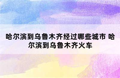 哈尔滨到乌鲁木齐经过哪些城市 哈尔滨到乌鲁木齐火车